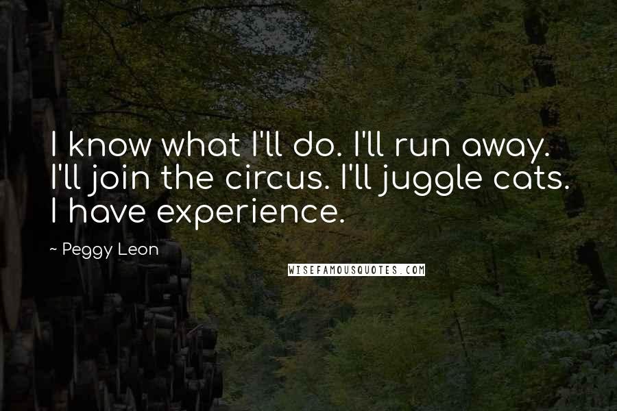 Peggy Leon Quotes: I know what I'll do. I'll run away. I'll join the circus. I'll juggle cats. I have experience.