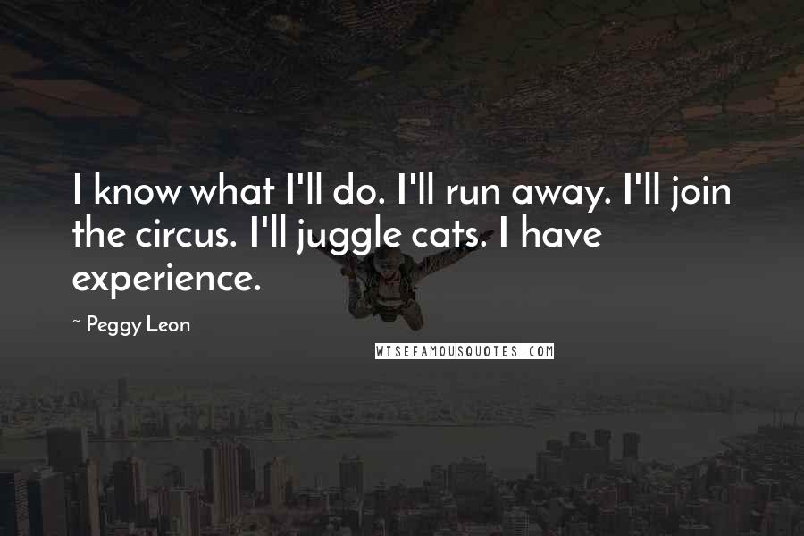 Peggy Leon Quotes: I know what I'll do. I'll run away. I'll join the circus. I'll juggle cats. I have experience.