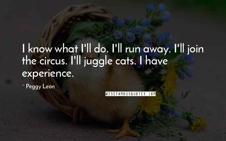 Peggy Leon Quotes: I know what I'll do. I'll run away. I'll join the circus. I'll juggle cats. I have experience.