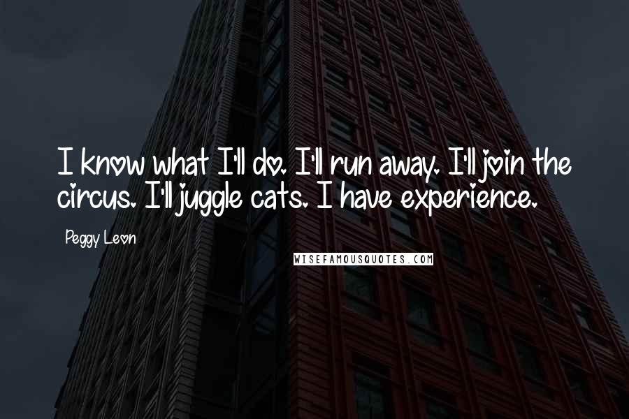 Peggy Leon Quotes: I know what I'll do. I'll run away. I'll join the circus. I'll juggle cats. I have experience.