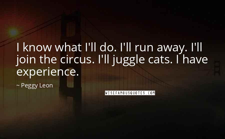 Peggy Leon Quotes: I know what I'll do. I'll run away. I'll join the circus. I'll juggle cats. I have experience.