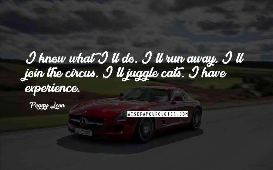 Peggy Leon Quotes: I know what I'll do. I'll run away. I'll join the circus. I'll juggle cats. I have experience.