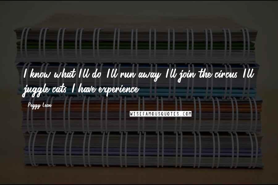 Peggy Leon Quotes: I know what I'll do. I'll run away. I'll join the circus. I'll juggle cats. I have experience.