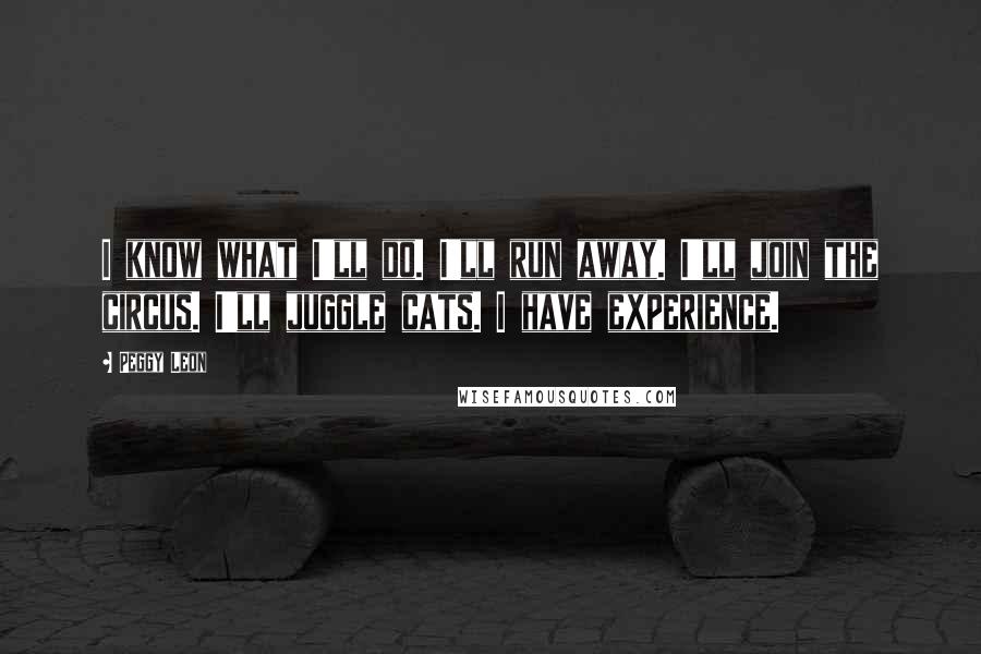 Peggy Leon Quotes: I know what I'll do. I'll run away. I'll join the circus. I'll juggle cats. I have experience.
