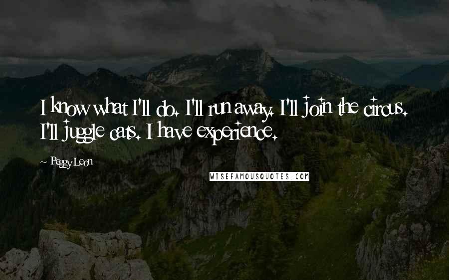 Peggy Leon Quotes: I know what I'll do. I'll run away. I'll join the circus. I'll juggle cats. I have experience.