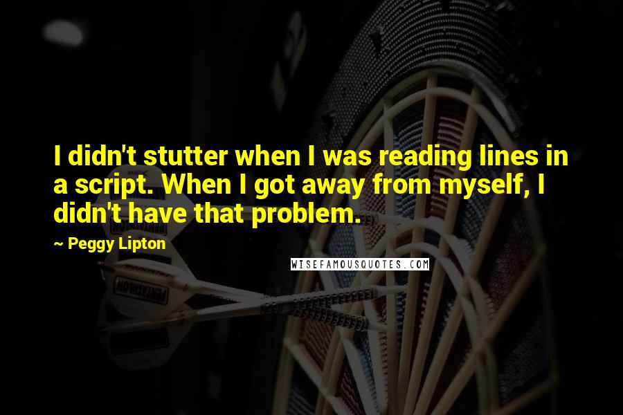 Peggy Lipton Quotes: I didn't stutter when I was reading lines in a script. When I got away from myself, I didn't have that problem.