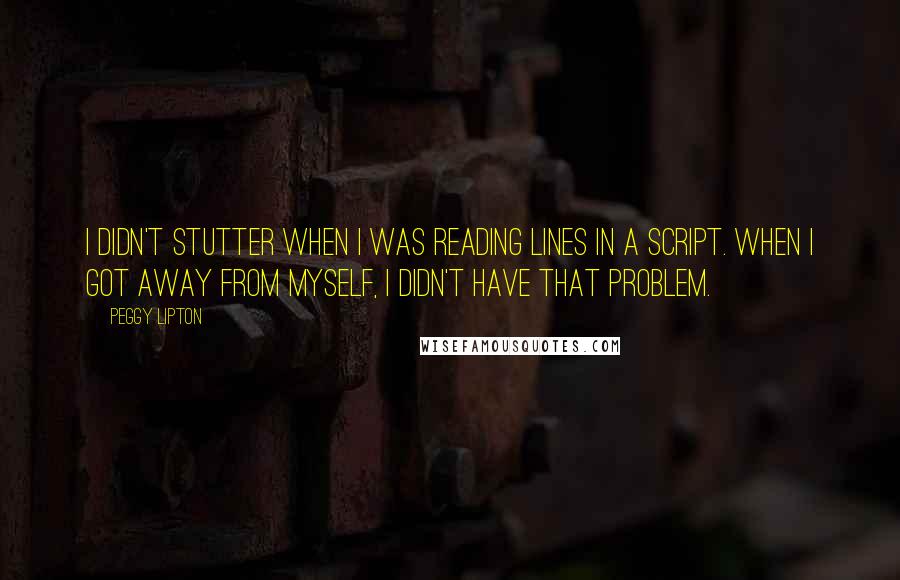 Peggy Lipton Quotes: I didn't stutter when I was reading lines in a script. When I got away from myself, I didn't have that problem.