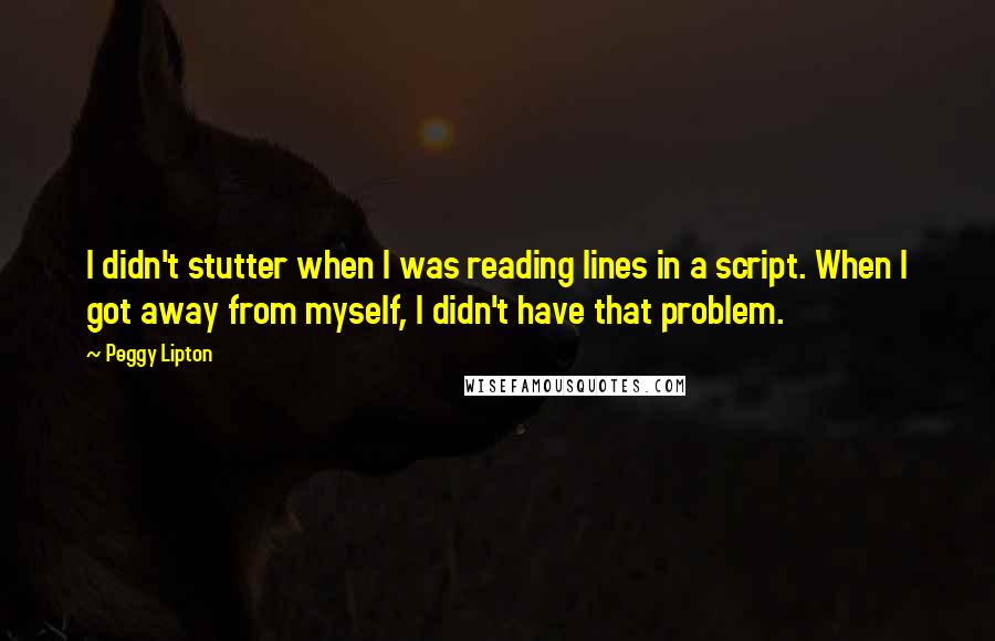 Peggy Lipton Quotes: I didn't stutter when I was reading lines in a script. When I got away from myself, I didn't have that problem.