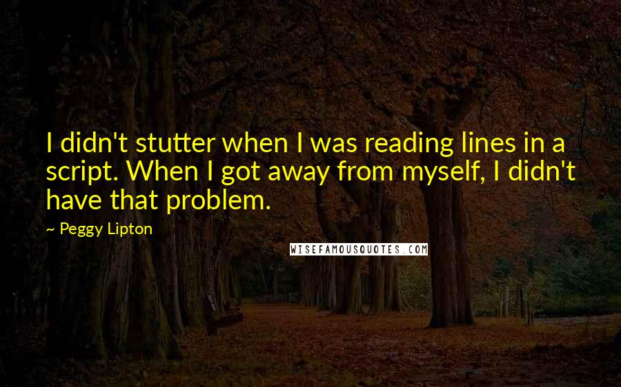 Peggy Lipton Quotes: I didn't stutter when I was reading lines in a script. When I got away from myself, I didn't have that problem.