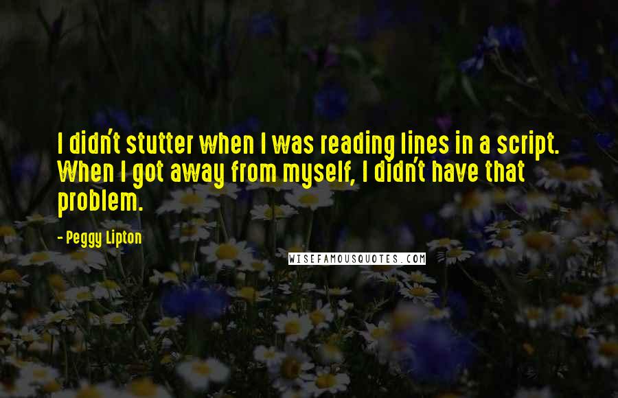 Peggy Lipton Quotes: I didn't stutter when I was reading lines in a script. When I got away from myself, I didn't have that problem.