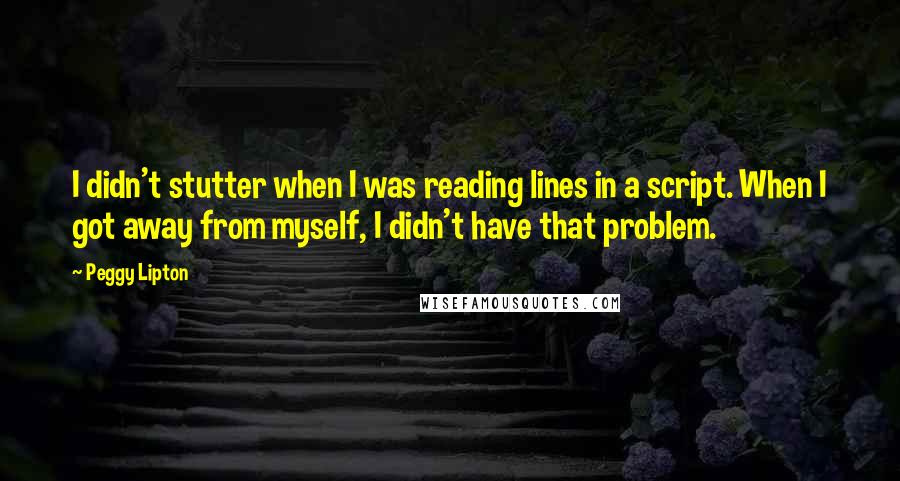 Peggy Lipton Quotes: I didn't stutter when I was reading lines in a script. When I got away from myself, I didn't have that problem.