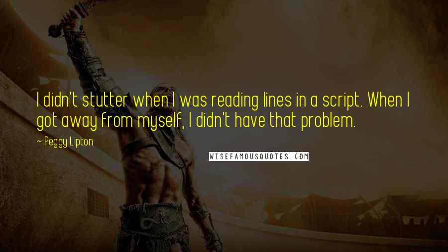 Peggy Lipton Quotes: I didn't stutter when I was reading lines in a script. When I got away from myself, I didn't have that problem.