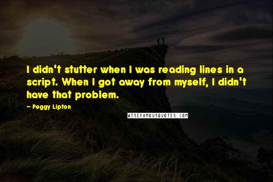 Peggy Lipton Quotes: I didn't stutter when I was reading lines in a script. When I got away from myself, I didn't have that problem.