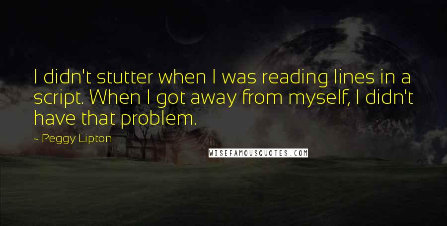 Peggy Lipton Quotes: I didn't stutter when I was reading lines in a script. When I got away from myself, I didn't have that problem.