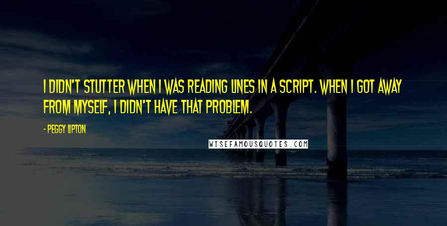 Peggy Lipton Quotes: I didn't stutter when I was reading lines in a script. When I got away from myself, I didn't have that problem.