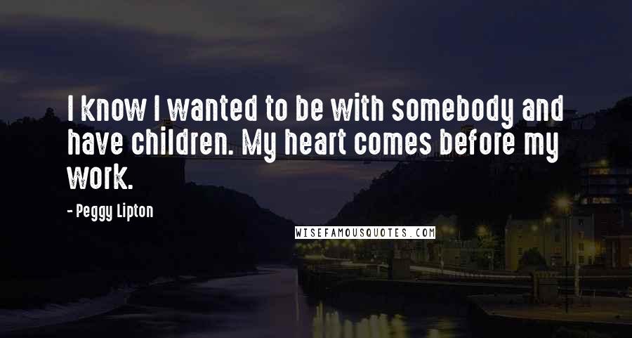 Peggy Lipton Quotes: I know I wanted to be with somebody and have children. My heart comes before my work.