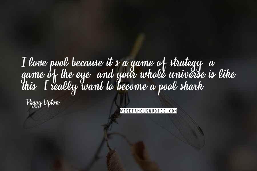 Peggy Lipton Quotes: I love pool because it's a game of strategy, a game of the eye, and your whole universe is like this. I really want to become a pool shark.