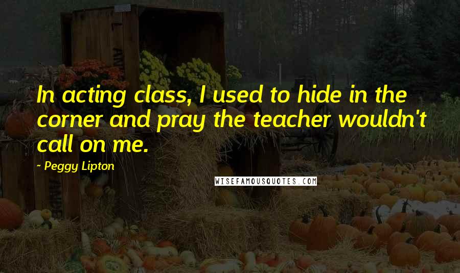 Peggy Lipton Quotes: In acting class, I used to hide in the corner and pray the teacher wouldn't call on me.