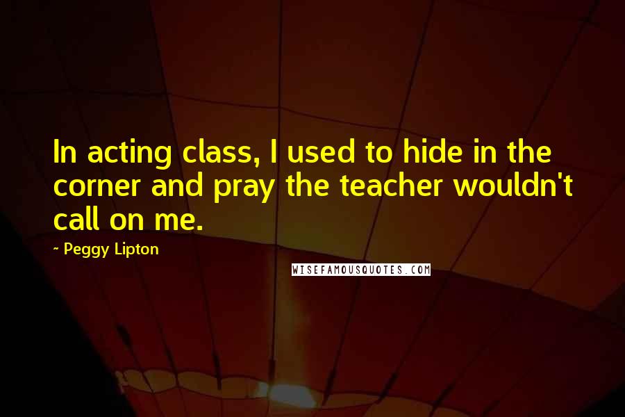 Peggy Lipton Quotes: In acting class, I used to hide in the corner and pray the teacher wouldn't call on me.