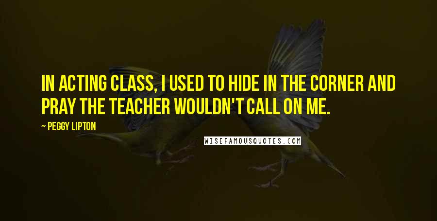 Peggy Lipton Quotes: In acting class, I used to hide in the corner and pray the teacher wouldn't call on me.