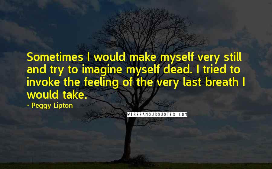Peggy Lipton Quotes: Sometimes I would make myself very still and try to imagine myself dead. I tried to invoke the feeling of the very last breath I would take.