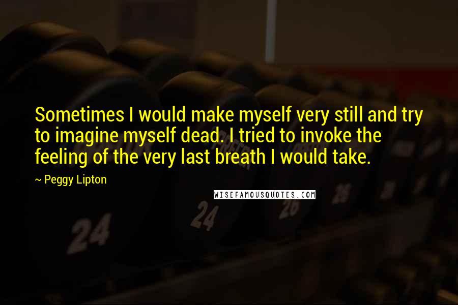 Peggy Lipton Quotes: Sometimes I would make myself very still and try to imagine myself dead. I tried to invoke the feeling of the very last breath I would take.