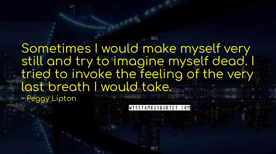 Peggy Lipton Quotes: Sometimes I would make myself very still and try to imagine myself dead. I tried to invoke the feeling of the very last breath I would take.