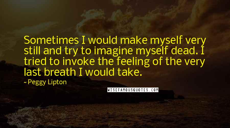 Peggy Lipton Quotes: Sometimes I would make myself very still and try to imagine myself dead. I tried to invoke the feeling of the very last breath I would take.