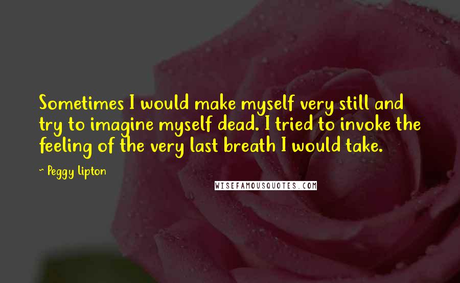 Peggy Lipton Quotes: Sometimes I would make myself very still and try to imagine myself dead. I tried to invoke the feeling of the very last breath I would take.