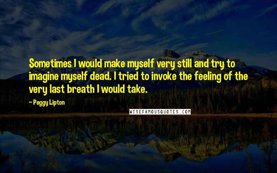 Peggy Lipton Quotes: Sometimes I would make myself very still and try to imagine myself dead. I tried to invoke the feeling of the very last breath I would take.