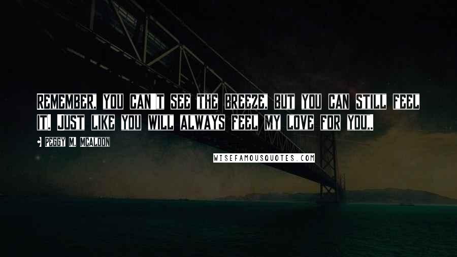 Peggy M. McAloon Quotes: Remember, you can't see the breeze, but you can still feel it. Just like you will always feel my love for you,.