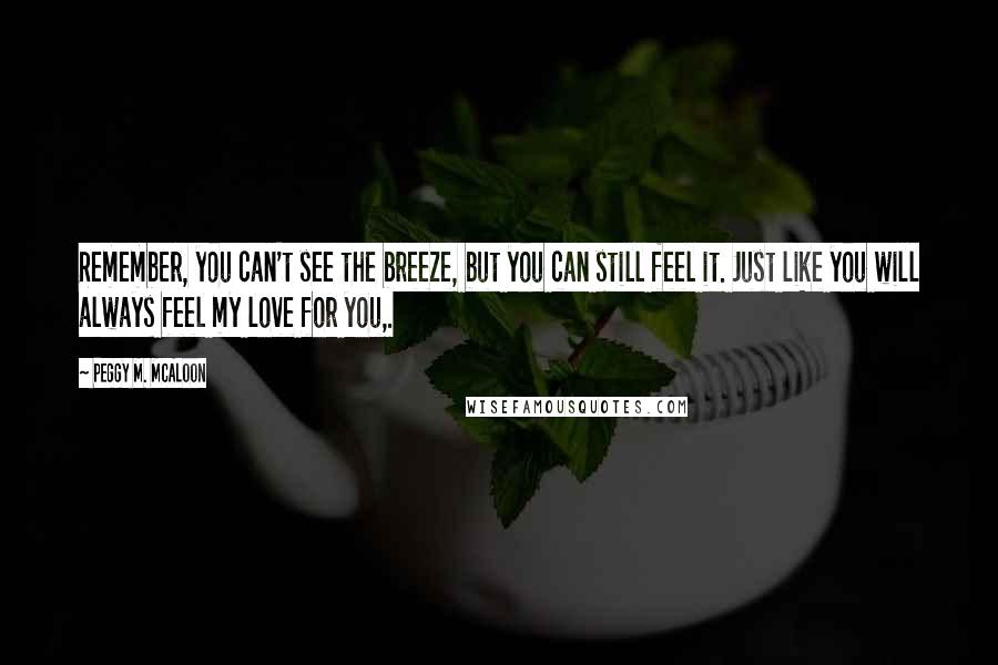 Peggy M. McAloon Quotes: Remember, you can't see the breeze, but you can still feel it. Just like you will always feel my love for you,.