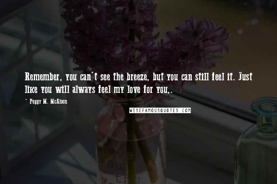 Peggy M. McAloon Quotes: Remember, you can't see the breeze, but you can still feel it. Just like you will always feel my love for you,.