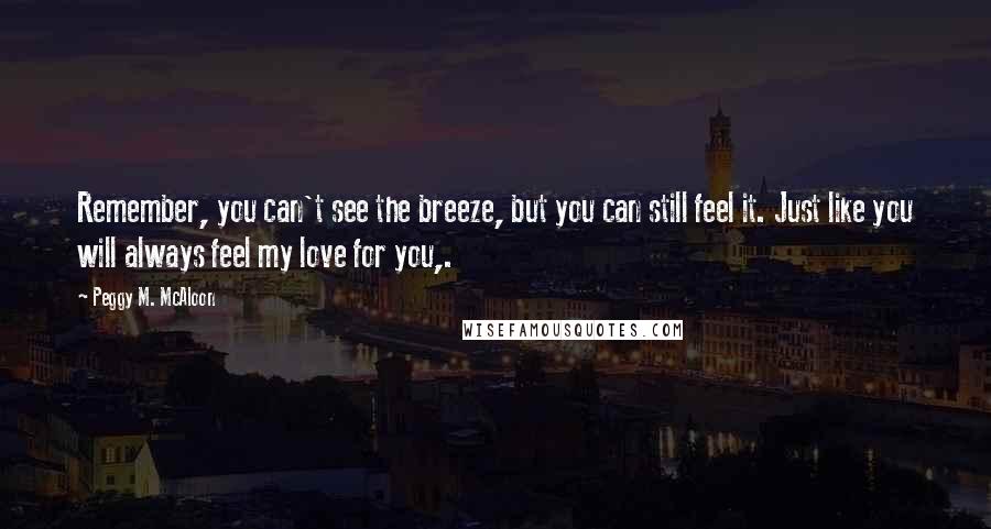 Peggy M. McAloon Quotes: Remember, you can't see the breeze, but you can still feel it. Just like you will always feel my love for you,.