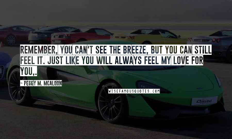 Peggy M. McAloon Quotes: Remember, you can't see the breeze, but you can still feel it. Just like you will always feel my love for you,.