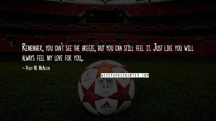 Peggy M. McAloon Quotes: Remember, you can't see the breeze, but you can still feel it. Just like you will always feel my love for you,.