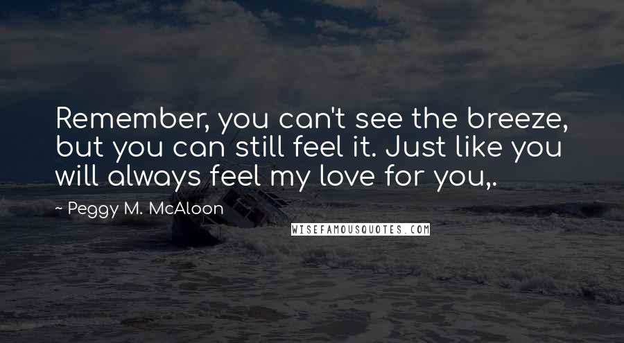 Peggy M. McAloon Quotes: Remember, you can't see the breeze, but you can still feel it. Just like you will always feel my love for you,.