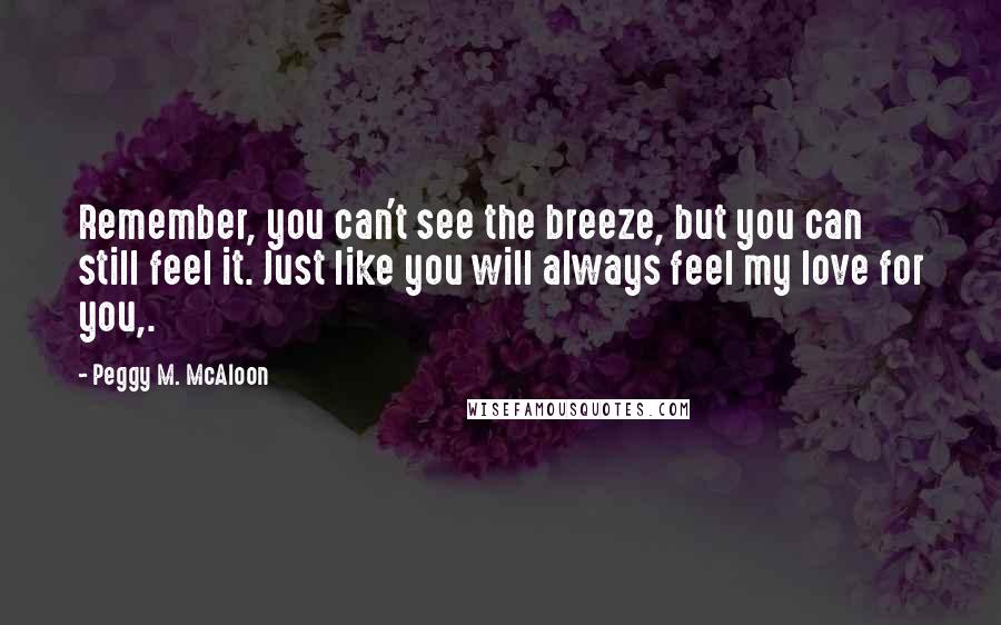 Peggy M. McAloon Quotes: Remember, you can't see the breeze, but you can still feel it. Just like you will always feel my love for you,.