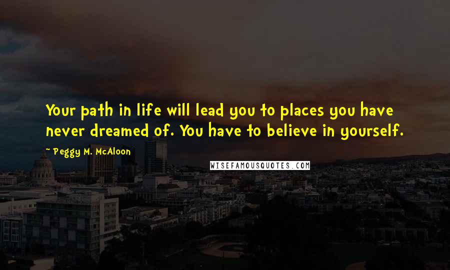 Peggy M. McAloon Quotes: Your path in life will lead you to places you have never dreamed of. You have to believe in yourself.