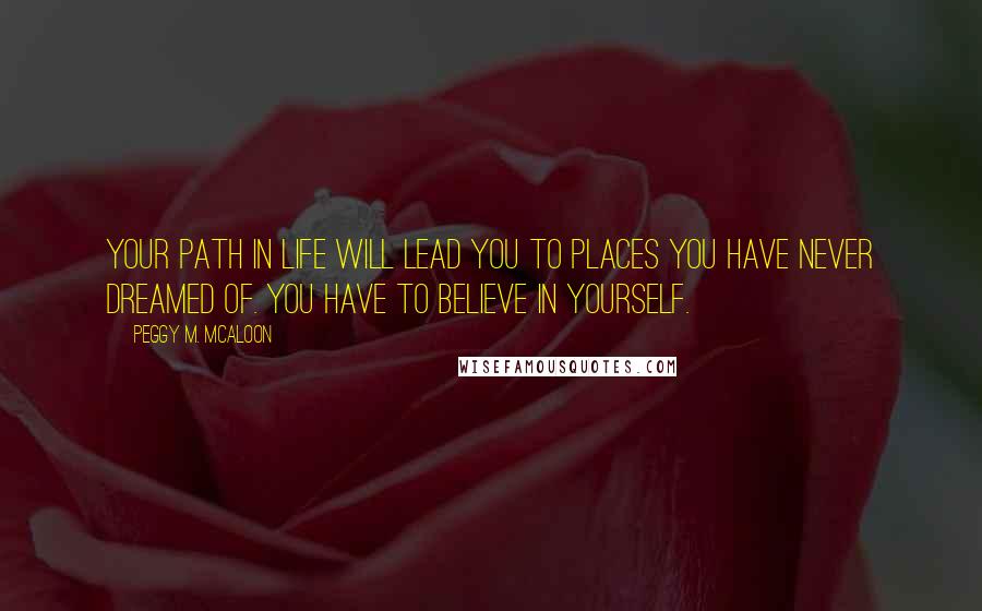 Peggy M. McAloon Quotes: Your path in life will lead you to places you have never dreamed of. You have to believe in yourself.