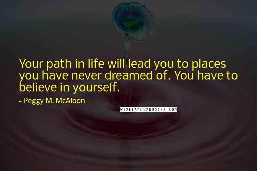 Peggy M. McAloon Quotes: Your path in life will lead you to places you have never dreamed of. You have to believe in yourself.