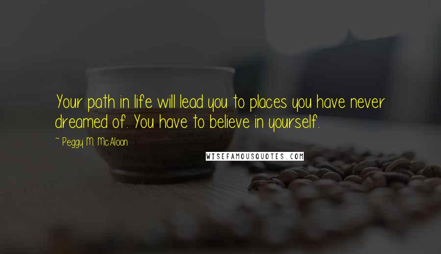 Peggy M. McAloon Quotes: Your path in life will lead you to places you have never dreamed of. You have to believe in yourself.