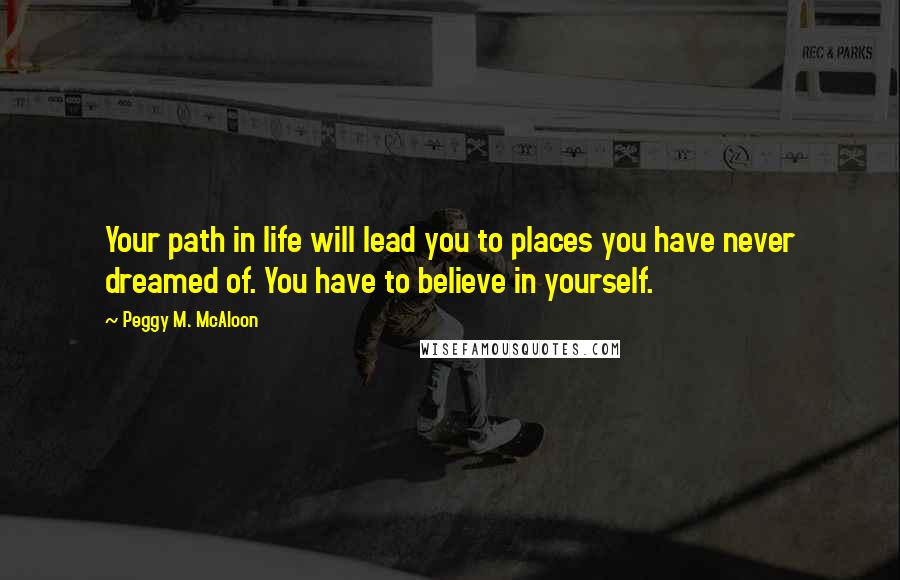 Peggy M. McAloon Quotes: Your path in life will lead you to places you have never dreamed of. You have to believe in yourself.