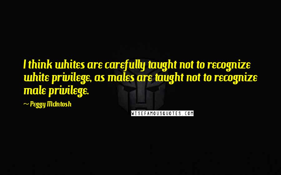 Peggy McIntosh Quotes: I think whites are carefully taught not to recognize white privilege, as males are taught not to recognize male privilege.
