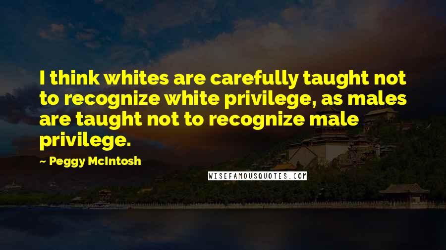 Peggy McIntosh Quotes: I think whites are carefully taught not to recognize white privilege, as males are taught not to recognize male privilege.