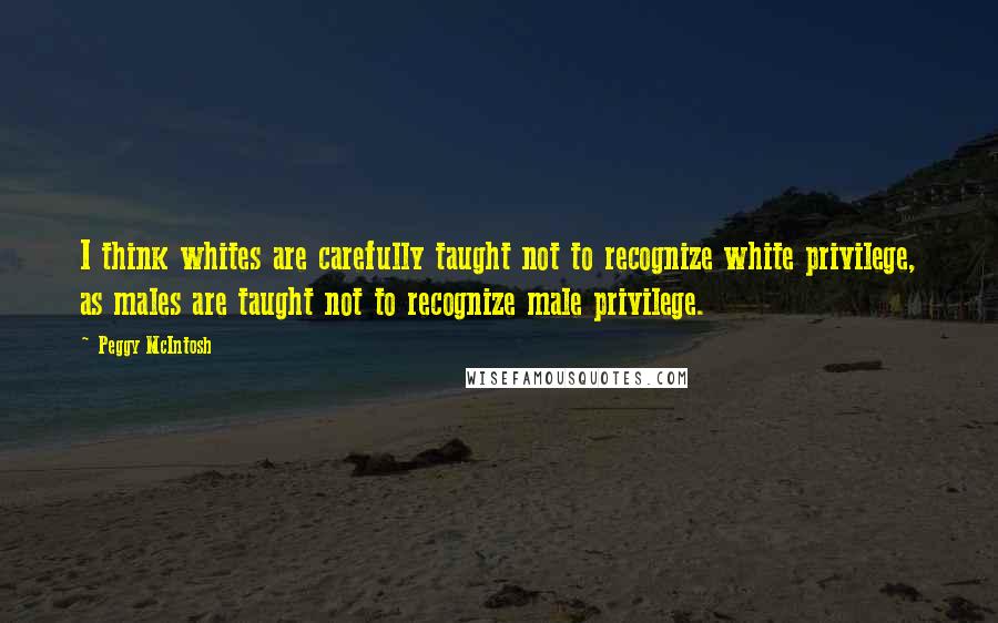 Peggy McIntosh Quotes: I think whites are carefully taught not to recognize white privilege, as males are taught not to recognize male privilege.