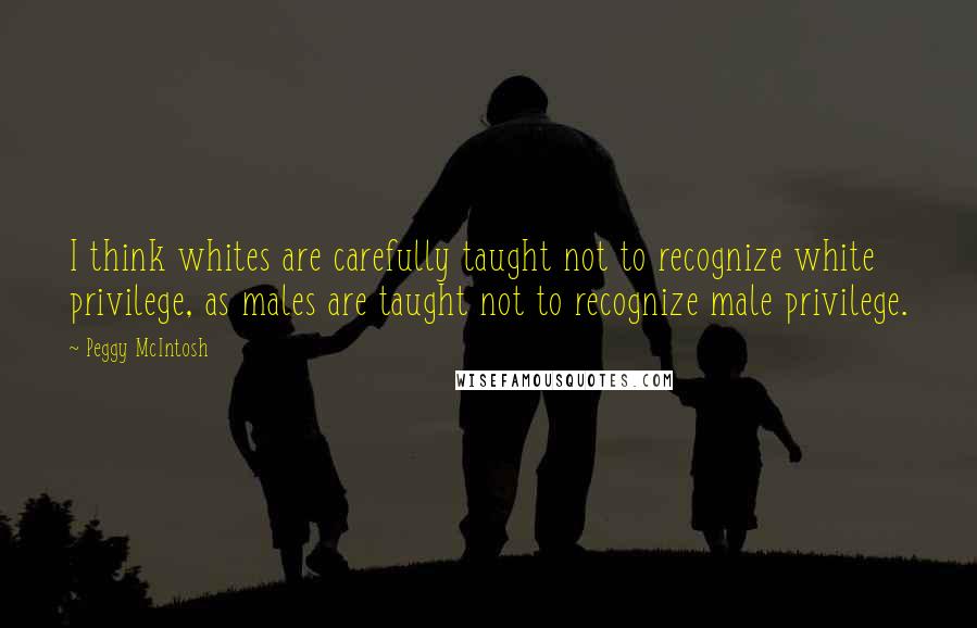 Peggy McIntosh Quotes: I think whites are carefully taught not to recognize white privilege, as males are taught not to recognize male privilege.