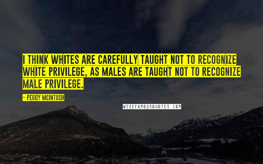 Peggy McIntosh Quotes: I think whites are carefully taught not to recognize white privilege, as males are taught not to recognize male privilege.