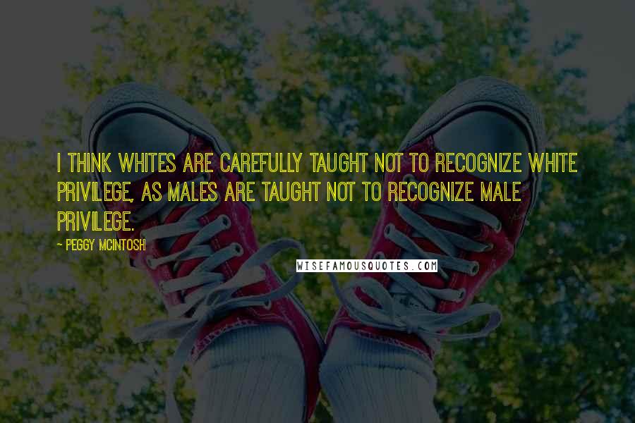 Peggy McIntosh Quotes: I think whites are carefully taught not to recognize white privilege, as males are taught not to recognize male privilege.