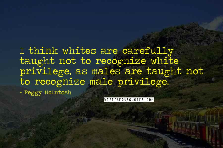 Peggy McIntosh Quotes: I think whites are carefully taught not to recognize white privilege, as males are taught not to recognize male privilege.